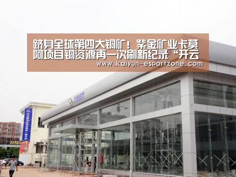 跻身全球第四大铜矿!紫金矿业卡莫阿项目铜资源再一次刷新纪录“开云体育娱乐平台”(图2) 开云真人娱乐