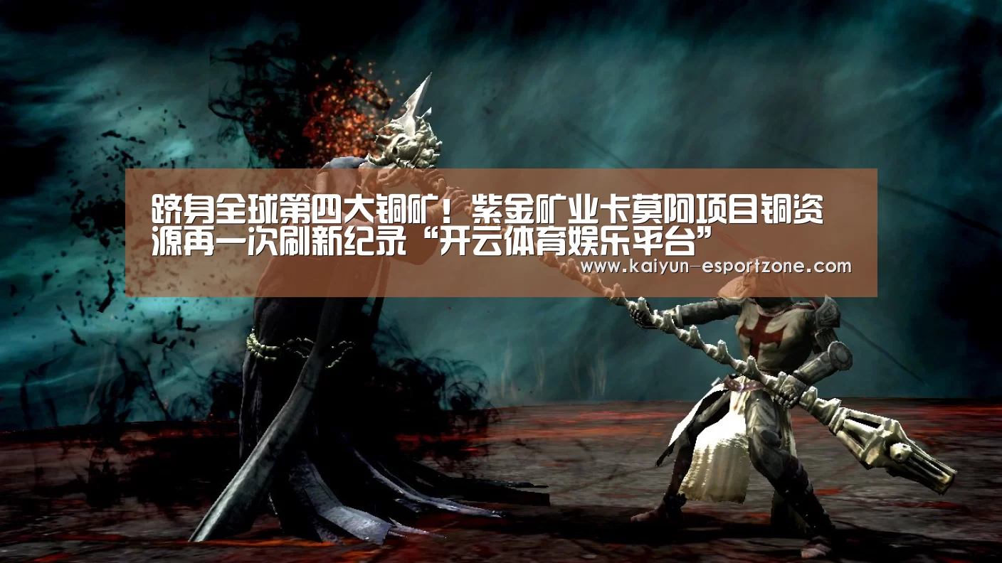 跻身全球第四大铜矿!紫金矿业卡莫阿项目铜资源再一次刷新纪录“开云体育娱乐平台”(图3) 开云综合娱乐平台