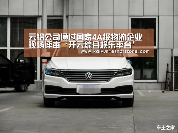 云铝公司通过国家4A级物流企业现场评审‘开云综合娱乐平台’(图1) 开云综合娱乐平台